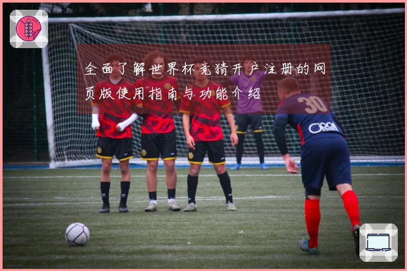 全面了解世界杯竞猜开户注册的网页版使用指南与功能介绍