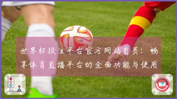 世界杯投注平台官方网站首页：畅享体育直播平台的全面功能与使用体验