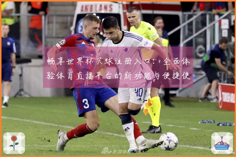 畅享世界杯买球注册入口：全面体验体育直播平台的新功能与便捷使用指南