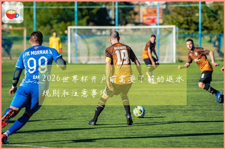 2026世界杯开户前需要了解的返水规则和注意事项