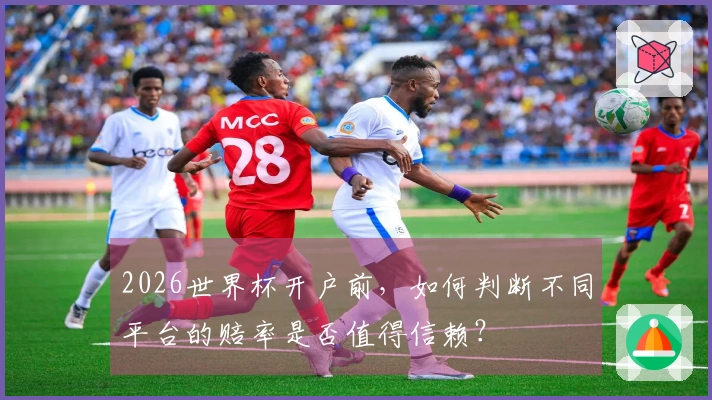 2026世界杯开户前，如何判断不同平台的赔率是否值得信赖？