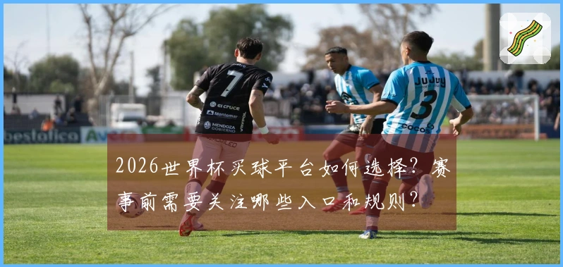 2026世界杯买球平台如何选择？赛事前需要关注哪些入口和规则？