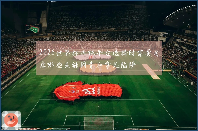 2026世界杯买球平台选择时需要考虑哪些关键因素和常见陷阱