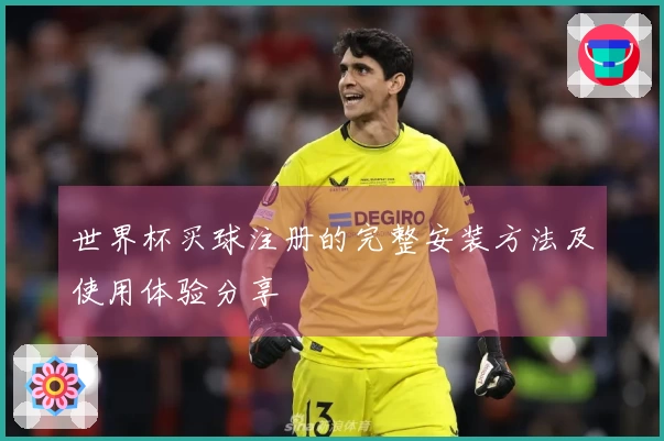 世界杯买球注册的完整安装方法及使用体验分享