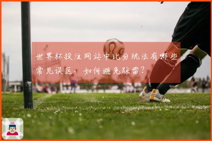 世界杯投注网站中比分玩法有哪些常见误区，如何避免踩雷？