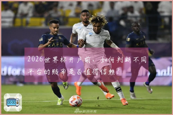 2026世界杯开户前，如何判断不同平台的赔率是否值得信赖？