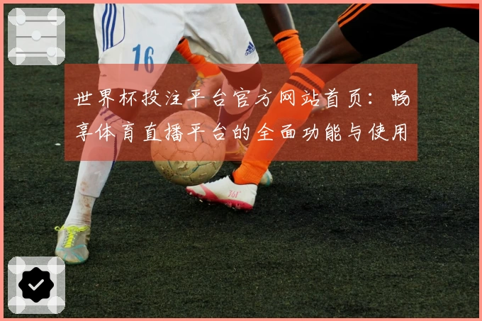 世界杯投注平台官方网站首页：畅享体育直播平台的全面功能与使用体验