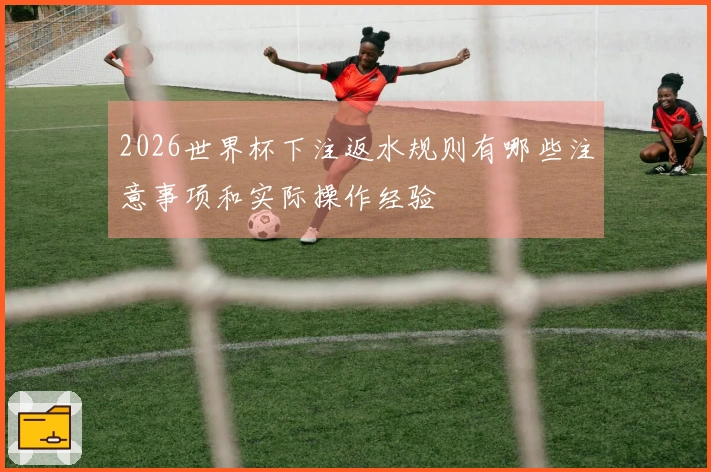 2026世界杯下注返水规则有哪些注意事项和实际操作经验