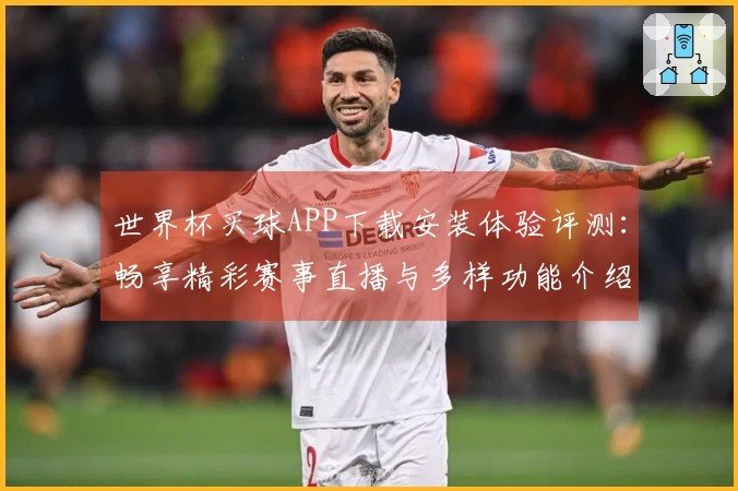 世界杯买球APP下载安装体验评测：畅享精彩赛事直播与多样功能介绍