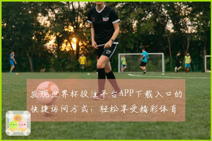 发现世界杯投注平台APP下载入口的快捷访问方式，轻松享受精彩体育直播