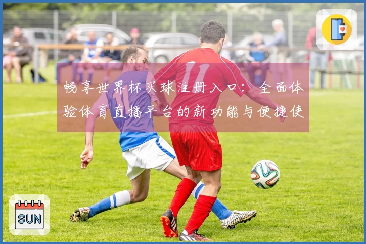 畅享世界杯买球注册入口：全面体验体育直播平台的新功能与便捷使用指南