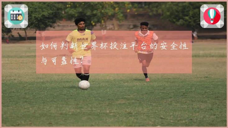 如何判断世界杯投注平台的安全性与可靠性？